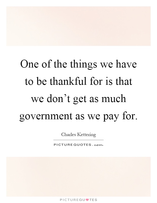 One of the things we have to be thankful for is that we don't get as much government as we pay for Picture Quote #1