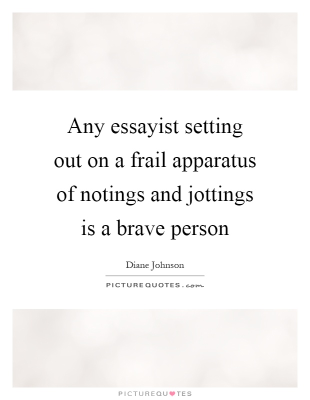 Any essayist setting out on a frail apparatus of notings and jottings is a brave person Picture Quote #1