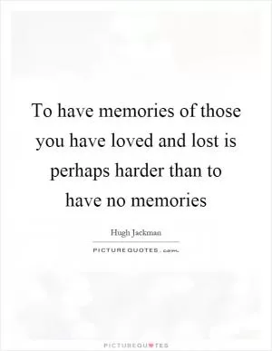 To have memories of those you have loved and lost is perhaps harder than to have no memories Picture Quote #1