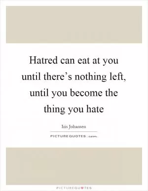 Hatred can eat at you until there’s nothing left, until you become the thing you hate Picture Quote #1