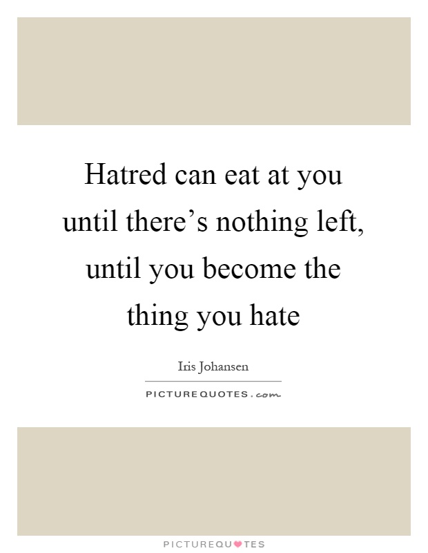 Hatred can eat at you until there's nothing left, until you become the thing you hate Picture Quote #1
