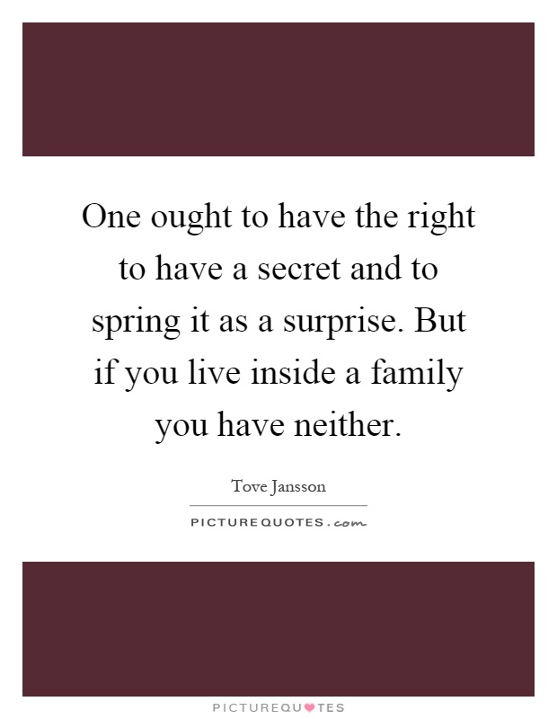 One ought to have the right to have a secret and to spring it as a surprise. But if you live inside a family you have neither Picture Quote #1