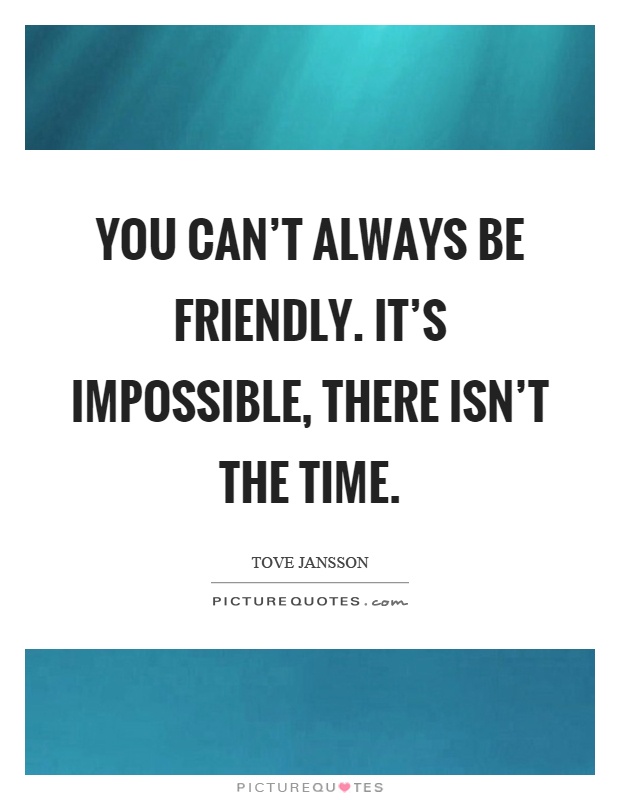 You can't always be friendly. It's impossible, there isn't the time Picture Quote #1