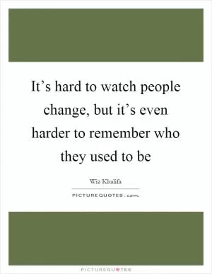 It’s hard to watch people change, but it’s even harder to remember who they used to be Picture Quote #1