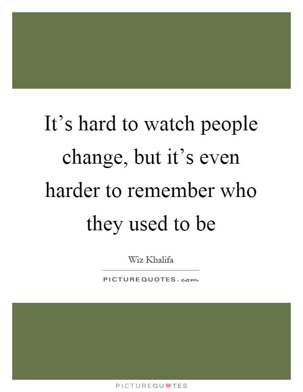 It's hard to watch people change, but it's even harder to remember who they used to be Picture Quote #1