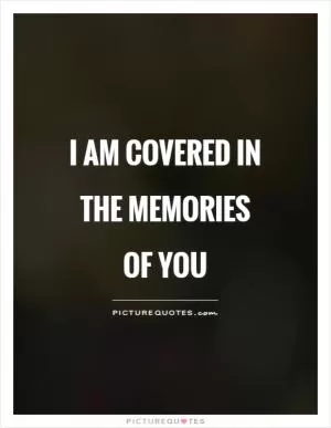 I am covered in the memories of you Picture Quote #1