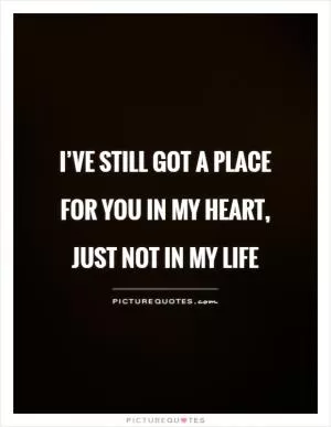 I’ve still got a place for you in my heart, just not in my life Picture Quote #1