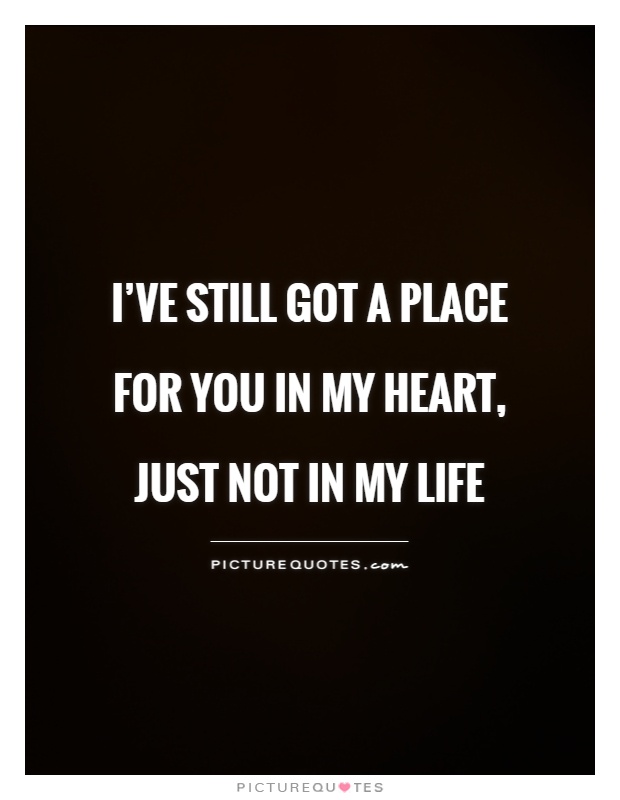 I've still got a place for you in my heart, just not in my life Picture Quote #1