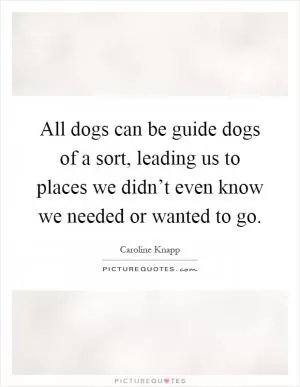 All dogs can be guide dogs of a sort, leading us to places we didn’t even know we needed or wanted to go Picture Quote #1