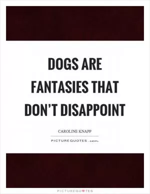 Dogs are fantasies that don’t disappoint Picture Quote #1
