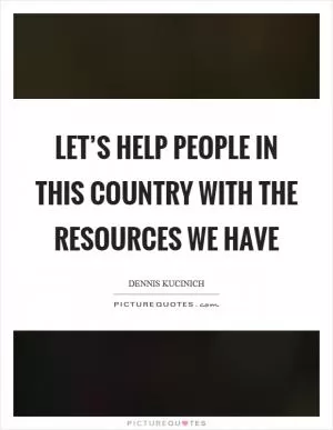 Let’s help people in this country with the resources we have Picture Quote #1