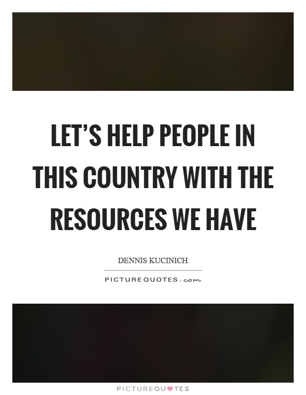 Let's help people in this country with the resources we have Picture Quote #1