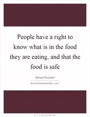 People have a right to know what is in the food they are eating, and that the food is safe Picture Quote #1