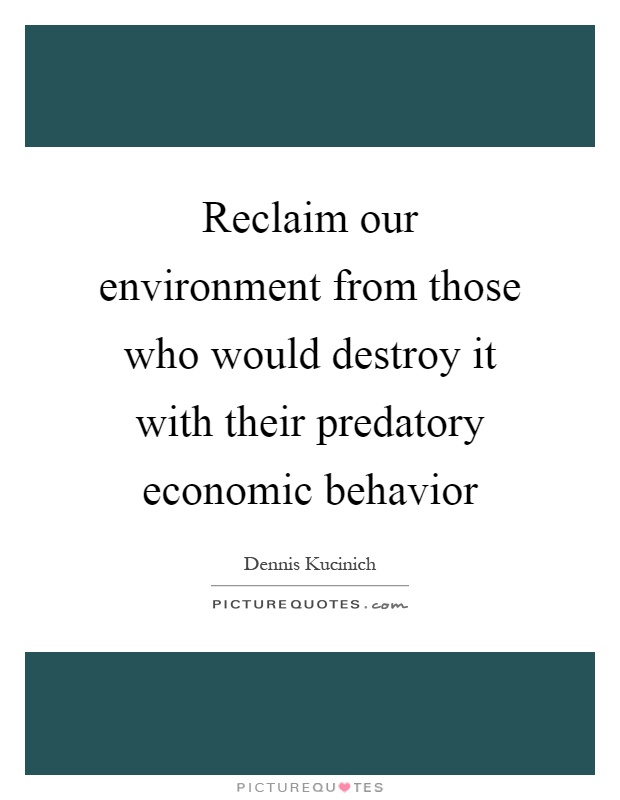 Reclaim our environment from those who would destroy it with their predatory economic behavior Picture Quote #1