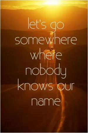 Let’s go somewhere where nobody known your name Picture Quote #1