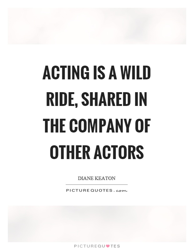 Acting is a wild ride, shared in the company of other actors Picture Quote #1