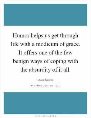 Humor helps us get through life with a modicum of grace. It offers one of the few benign ways of coping with the absurdity of it all Picture Quote #1