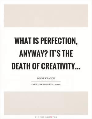 What is perfection, anyway? It’s the death of creativity Picture Quote #1
