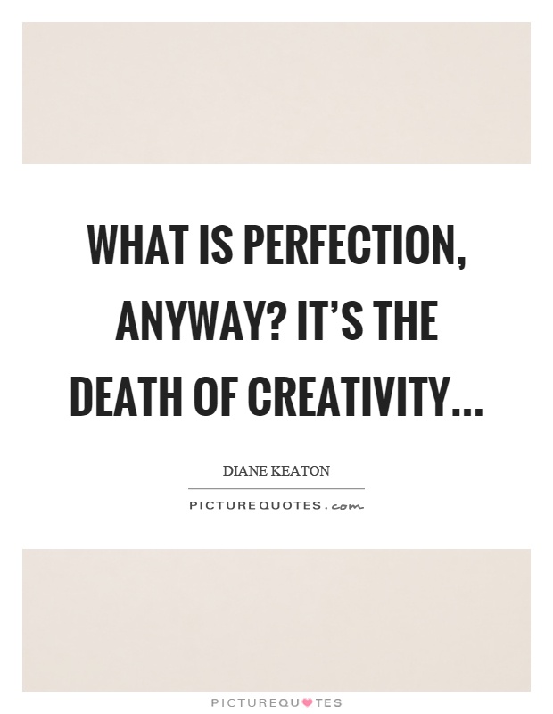 What is perfection, anyway? It's the death of creativity Picture Quote #1