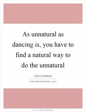 As unnatural as dancing is, you have to find a natural way to do the unnatural Picture Quote #1