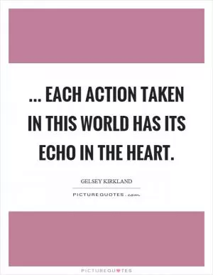 ... each action taken in this world has its echo in the heart Picture Quote #1