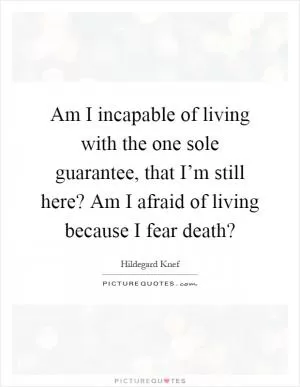 Am I incapable of living with the one sole guarantee, that I’m still here? Am I afraid of living because I fear death? Picture Quote #1