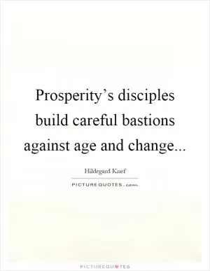 Prosperity’s disciples build careful bastions against age and change Picture Quote #1