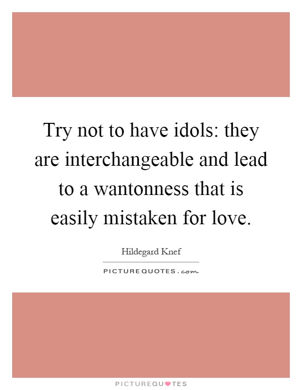 Try not to have idols: they are interchangeable and lead to a wantonness that is easily mistaken for love Picture Quote #1