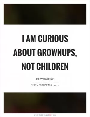 I am curious about grownups, not children Picture Quote #1