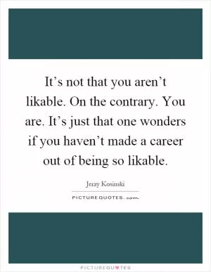 It’s not that you aren’t likable. On the contrary. You are. It’s just that one wonders if you haven’t made a career out of being so likable Picture Quote #1