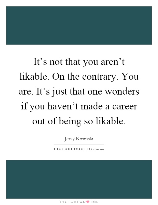 It's not that you aren't likable. On the contrary. You are. It's just that one wonders if you haven't made a career out of being so likable Picture Quote #1