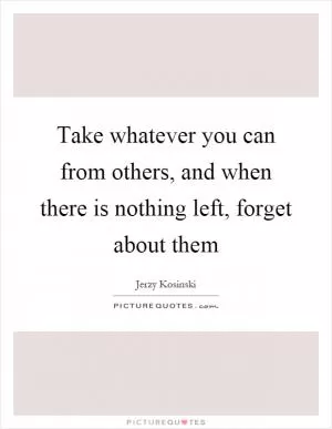 Take whatever you can from others, and when there is nothing left, forget about them Picture Quote #1