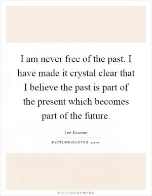 I am never free of the past. I have made it crystal clear that I believe the past is part of the present which becomes part of the future Picture Quote #1