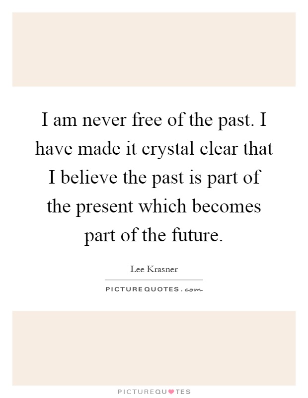 I am never free of the past. I have made it crystal clear that I believe the past is part of the present which becomes part of the future Picture Quote #1