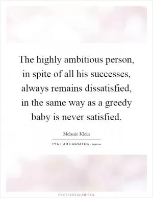 The highly ambitious person, in spite of all his successes, always remains dissatisfied, in the same way as a greedy baby is never satisfied Picture Quote #1