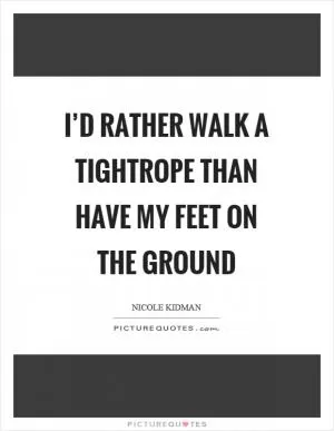 I’d rather walk a tightrope than have my feet on the ground Picture Quote #1