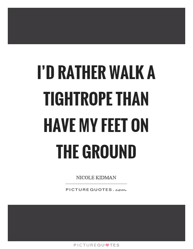 I'd rather walk a tightrope than have my feet on the ground Picture Quote #1