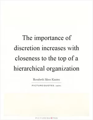 The importance of discretion increases with closeness to the top of a hierarchical organization Picture Quote #1