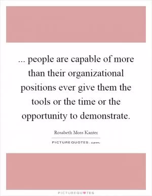 ... people are capable of more than their organizational positions ever give them the tools or the time or the opportunity to demonstrate Picture Quote #1