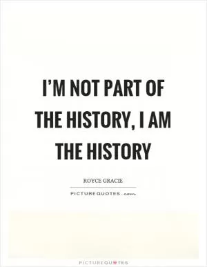 I’m not part of the history, I am the history Picture Quote #1