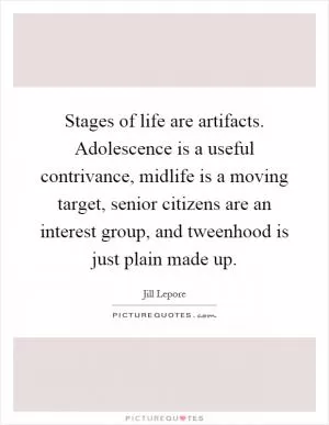 Stages of life are artifacts. Adolescence is a useful contrivance, midlife is a moving target, senior citizens are an interest group, and tweenhood is just plain made up Picture Quote #1