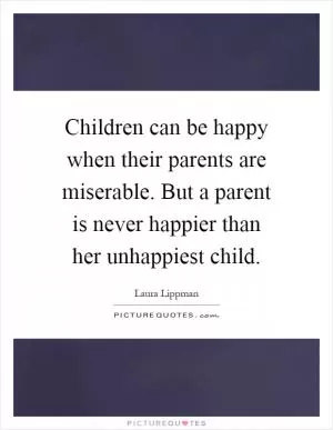 Children can be happy when their parents are miserable. But a parent is never happier than her unhappiest child Picture Quote #1