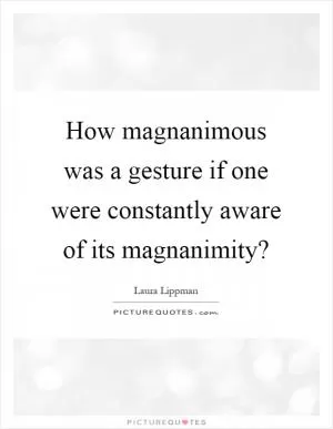 How magnanimous was a gesture if one were constantly aware of its magnanimity? Picture Quote #1