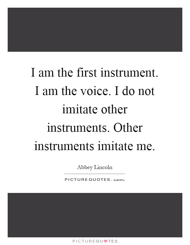 I am the first instrument. I am the voice. I do not imitate other instruments. Other instruments imitate me Picture Quote #1