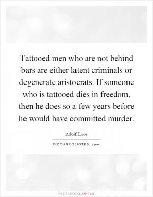 Tattooed men who are not behind bars are either latent criminals or degenerate aristocrats. If someone who is tattooed dies in freedom, then he does so a few years before he would have committed murder Picture Quote #1