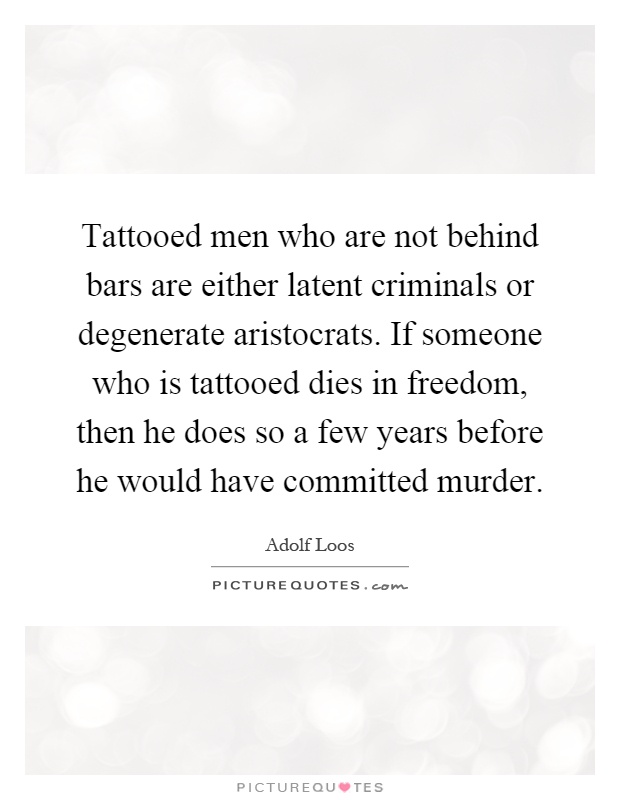 Tattooed men who are not behind bars are either latent criminals or degenerate aristocrats. If someone who is tattooed dies in freedom, then he does so a few years before he would have committed murder Picture Quote #1