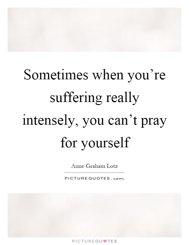 Sometimes when you're suffering really intensely, you can't pray for yourself Picture Quote #1