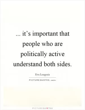 ... it’s important that people who are politically active understand both sides Picture Quote #1