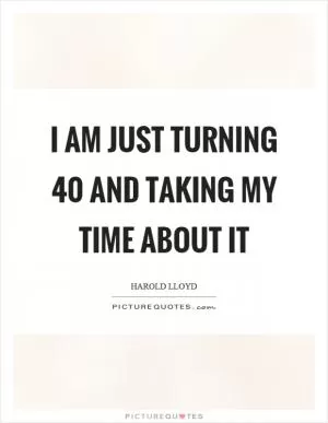 I am just turning 40 and taking my time about it Picture Quote #1