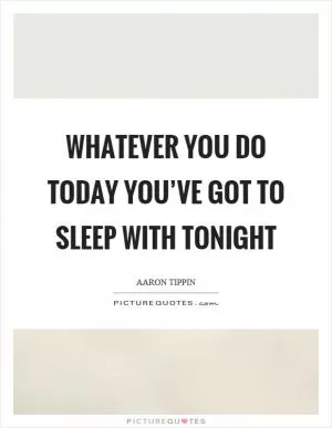 Whatever you do today you’ve got to sleep with tonight Picture Quote #1